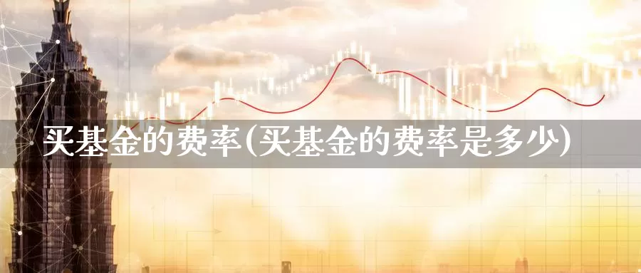 买基金的费率(买基金的费率是多少)_https://www.lfyiying.com_个股_第1张