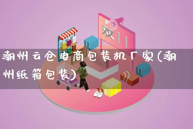 潮州云仓电商包装机厂家(潮州纸箱包装)_https://www.lfyiying.com_股票百科_第1张