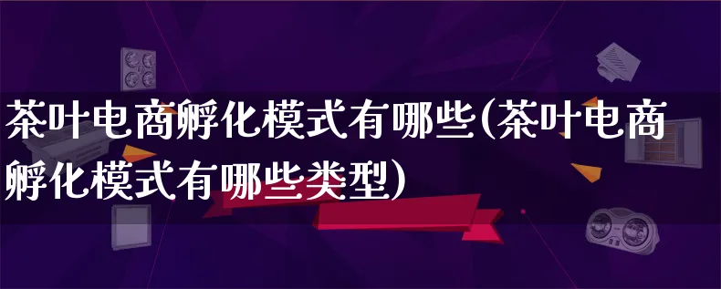 茶叶电商孵化模式有哪些(茶叶电商孵化模式有哪些类型)_https://www.lfyiying.com_股票百科_第1张