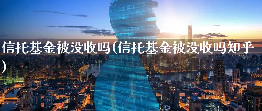 信托基金被没收吗(信托基金被没收吗知乎)_https://www.lfyiying.com_股票分类_第1张