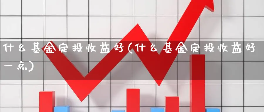 什么基金定投收益好(什么基金定投收益好一点)_https://www.lfyiying.com_证券_第1张