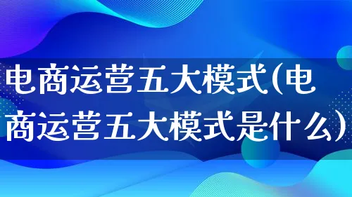 电商运营五大模式(电商运营五大模式是什么)_https://www.lfyiying.com_股票百科_第1张