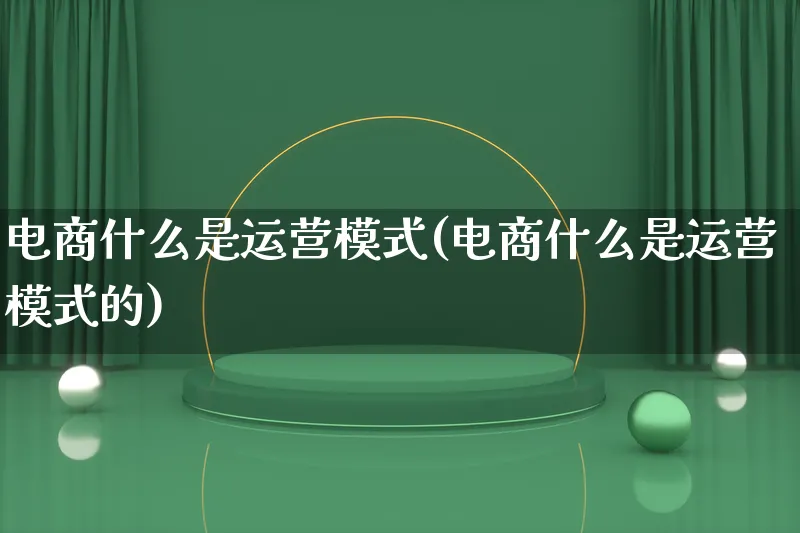 电商什么是运营模式(电商什么是运营模式的)_https://www.lfyiying.com_股票百科_第1张