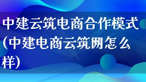 中建云筑电商合作模式(中建电商云筑网怎么样)_https://www.lfyiying.com_股票百科_第1张