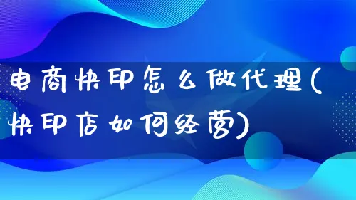 电商快印怎么做代理(快印店如何经营)_https://www.lfyiying.com_证券_第1张