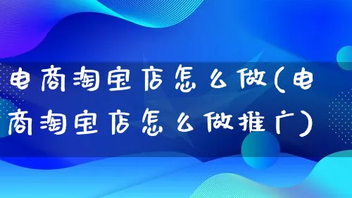 电商淘宝店怎么做(电商淘宝店怎么做推广)_https://www.lfyiying.com_股票百科_第1张