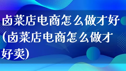 卤菜店电商怎么做才好(卤菜店电商怎么做才好卖)_https://www.lfyiying.com_港股_第1张