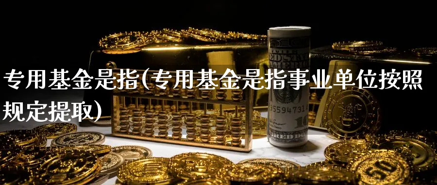 专用基金是指(专用基金是指事业单位按照规定提取)_https://www.lfyiying.com_美股_第1张