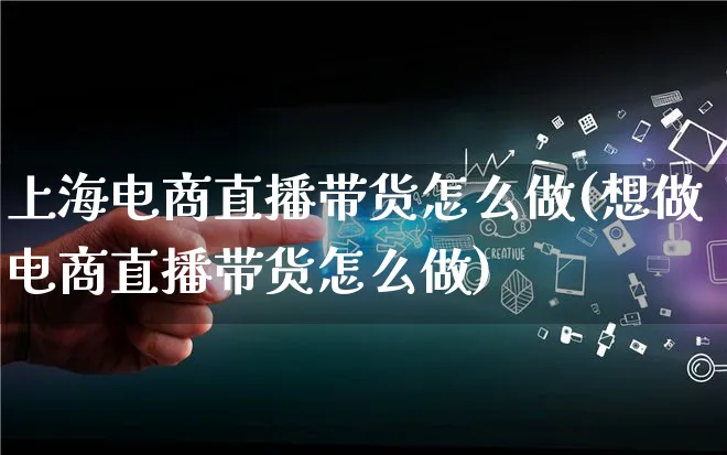 上海电商直播带货怎么做(想做电商直播带货怎么做)_https://www.lfyiying.com_港股_第1张