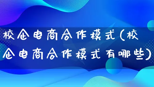 校企电商合作模式(校企电商合作模式有哪些)_https://www.lfyiying.com_股票百科_第1张