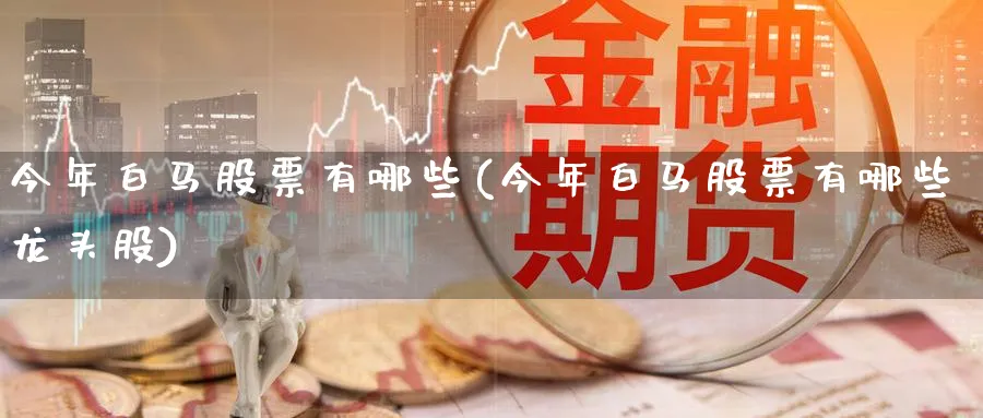 今年白马股票有哪些(今年白马股票有哪些龙头股)_https://www.lfyiying.com_美股_第1张