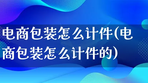 电商包装怎么计件(电商包装怎么计件的)_https://www.lfyiying.com_股票百科_第1张