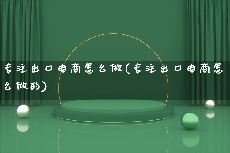 专注出口电商怎么做(专注出口电商怎么做的)_https://www.lfyiying.com_证券_第1张