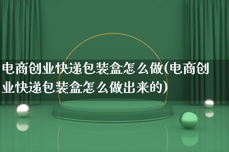 电商创业快递包装盒怎么做(电商创业快递包装盒怎么做出来的)_https://www.lfyiying.com_证券_第1张