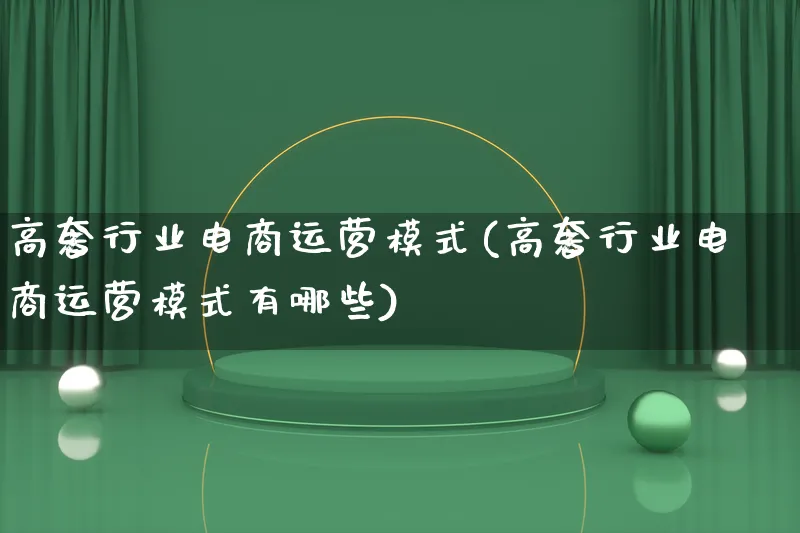 高奢行业电商运营模式(高奢行业电商运营模式有哪些)_https://www.lfyiying.com_股票百科_第1张