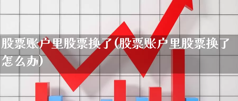 股票账户里股票换了(股票账户里股票换了怎么办)_https://www.lfyiying.com_股票百科_第1张