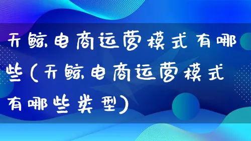 天鲸电商运营模式有哪些(天鲸电商运营模式有哪些类型)_https://www.lfyiying.com_股票百科_第1张