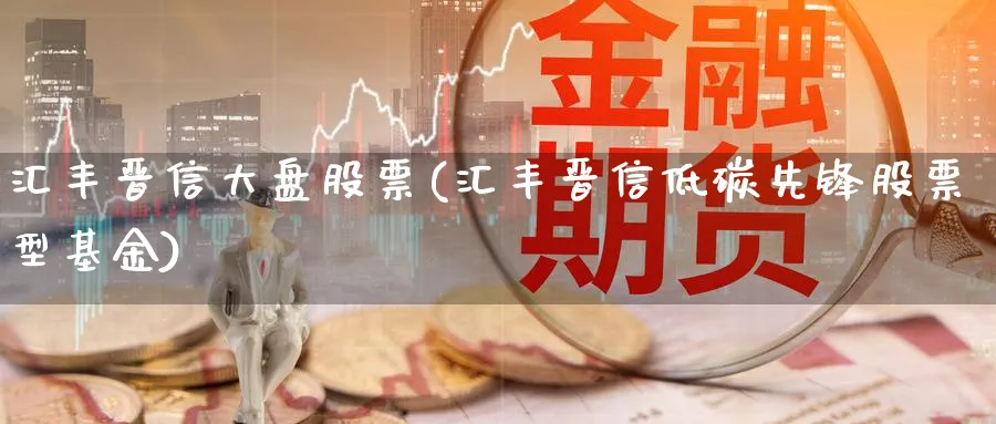 汇丰晋信大盘股票(汇丰晋信低碳先锋股票型基金)_https://www.lfyiying.com_股吧_第1张