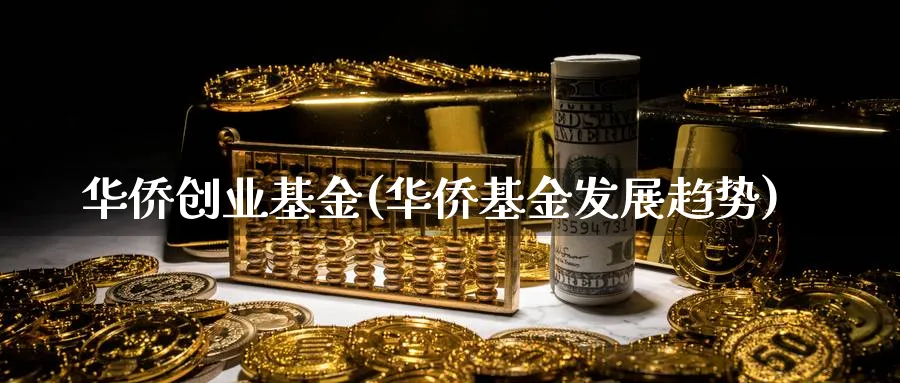 华侨创业基金(华侨基金发展趋势)_https://www.lfyiying.com_港股_第1张