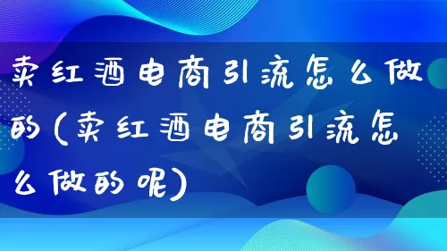 卖红酒电商引流怎么做的(卖红酒电商引流怎么做的呢)_https://www.lfyiying.com_港股_第1张