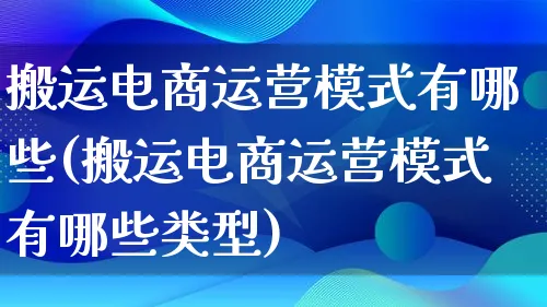 搬运电商运营模式有哪些(搬运电商运营模式有哪些类型)_https://www.lfyiying.com_股票百科_第1张