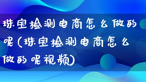 珠宝检测电商怎么做的呢(珠宝检测电商怎么做的呢视频)_https://www.lfyiying.com_港股_第1张