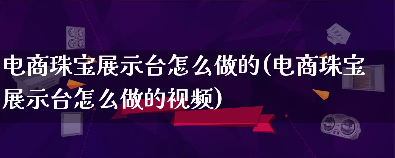 电商珠宝展示台怎么做的(电商珠宝展示台怎么做的视频)_https://www.lfyiying.com_股票百科_第1张