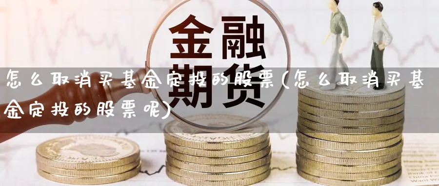 怎么取消买基金定投的股票(怎么取消买基金定投的股票呢)_https://www.lfyiying.com_股票分类_第1张