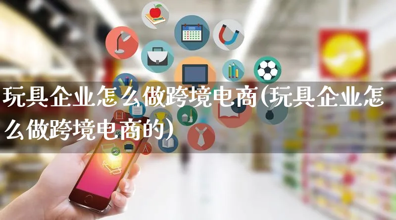 玩具企业怎么做跨境电商(玩具企业怎么做跨境电商的)_https://www.lfyiying.com_新股_第1张