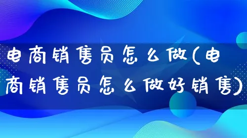 电商销售员怎么做(电商销售员怎么做好销售)_https://www.lfyiying.com_个股_第1张