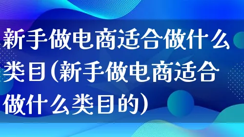 新手做电商适合做什么类目(新手做电商适合做什么类目的)_https://www.lfyiying.com_证券_第1张