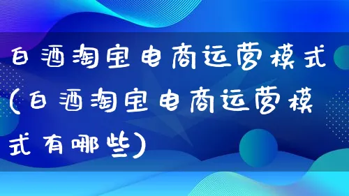 白酒淘宝电商运营模式(白酒淘宝电商运营模式有哪些)_https://www.lfyiying.com_股票百科_第1张