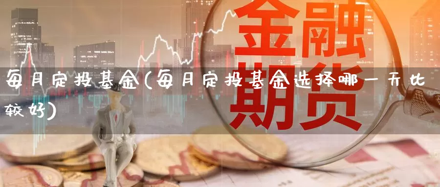 每月定投基金(每月定投基金选择哪一天比较好)_https://www.lfyiying.com_股吧_第1张