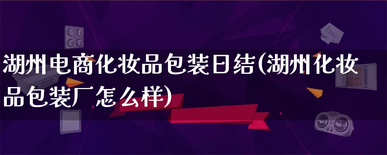 湖州电商化妆品包装日结(湖州化妆品包装厂怎么样)_https://www.lfyiying.com_股票百科_第1张