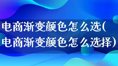 电商渐变颜色怎么选(电商渐变颜色怎么选择)_https://www.lfyiying.com_港股_第1张