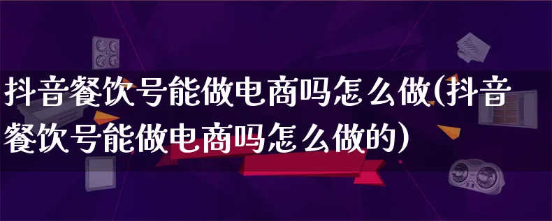 抖音餐饮号能做电商吗怎么做(抖音餐饮号能做电商吗怎么做的)_https://www.lfyiying.com_港股_第1张