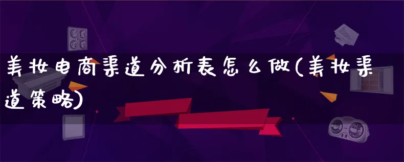 美妆电商渠道分析表怎么做(美妆渠道策略)_https://www.lfyiying.com_股票分类_第1张