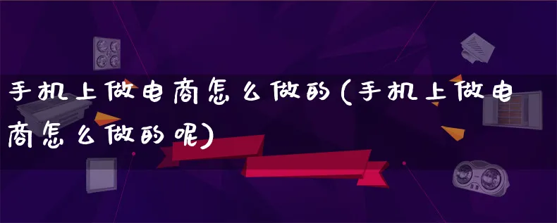 手机上做电商怎么做的(手机上做电商怎么做的呢)_https://www.lfyiying.com_股票百科_第1张