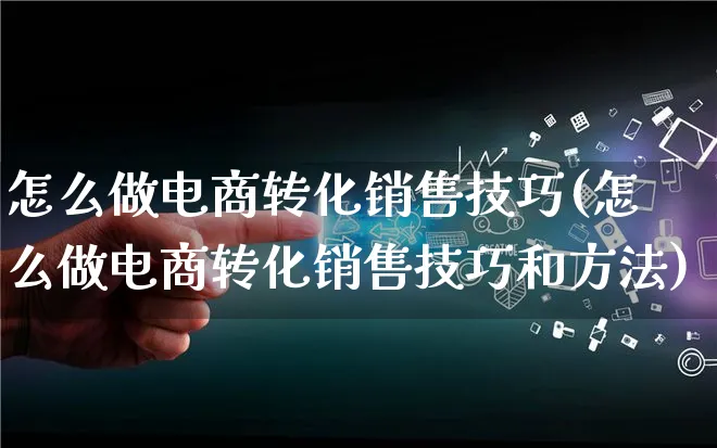 怎么做电商转化销售技巧(怎么做电商转化销售技巧和方法)_https://www.lfyiying.com_证券_第1张