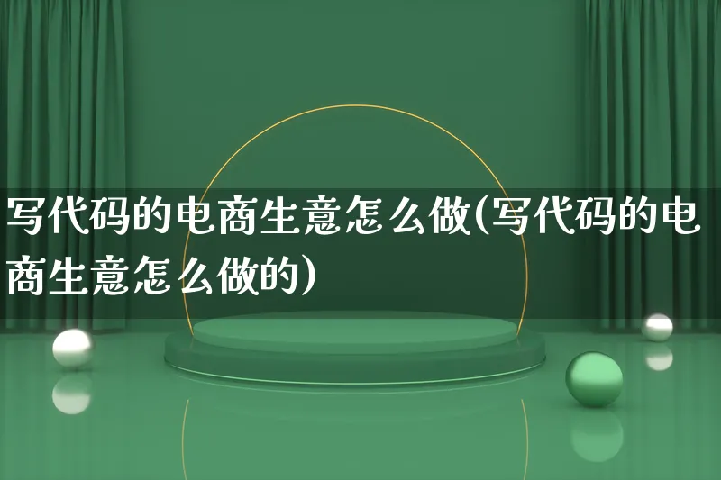 写代码的电商生意怎么做(写代码的电商生意怎么做的)_https://www.lfyiying.com_证券_第1张