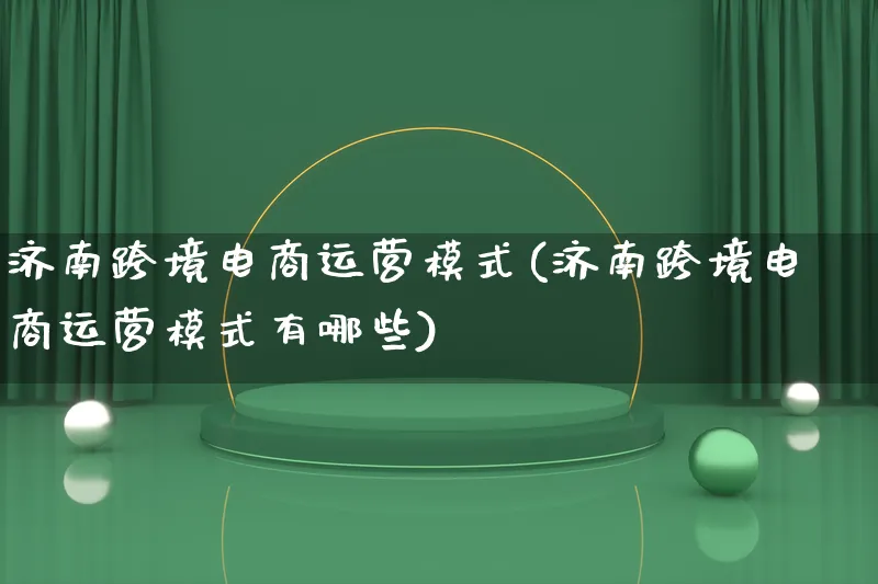 济南跨境电商运营模式(济南跨境电商运营模式有哪些)_https://www.lfyiying.com_股票百科_第1张