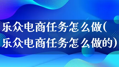 乐众电商任务怎么做(乐众电商任务怎么做的)_https://www.lfyiying.com_港股_第1张