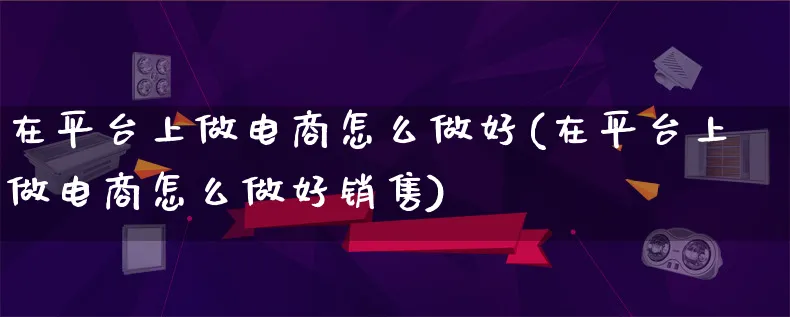 在平台上做电商怎么做好(在平台上做电商怎么做好销售)_https://www.lfyiying.com_证券_第1张